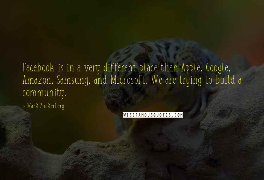 Mark Zuckerberg Quotes: Facebook is in a very different place than Apple, Google, Amazon, Samsung, and Microsoft. We are trying to build a community.