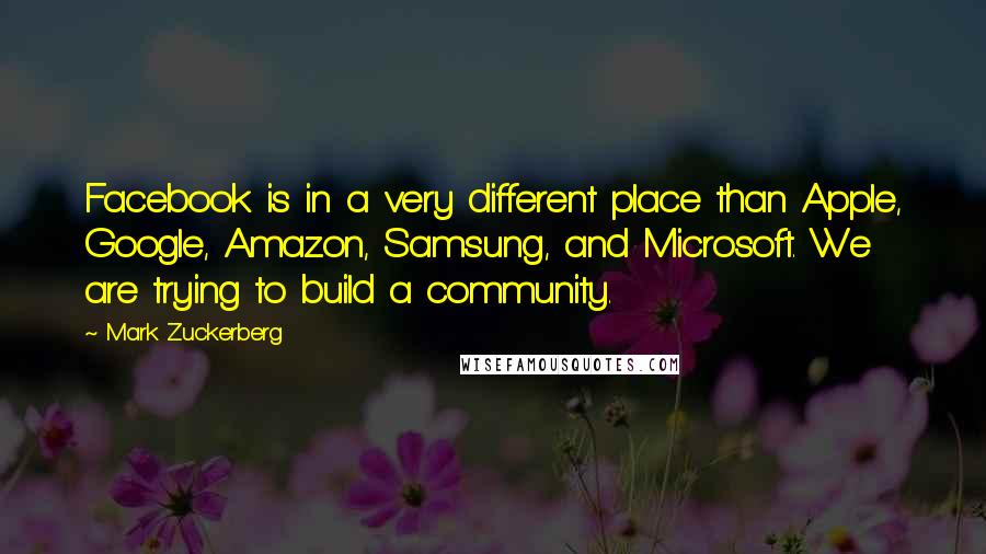Mark Zuckerberg Quotes: Facebook is in a very different place than Apple, Google, Amazon, Samsung, and Microsoft. We are trying to build a community.