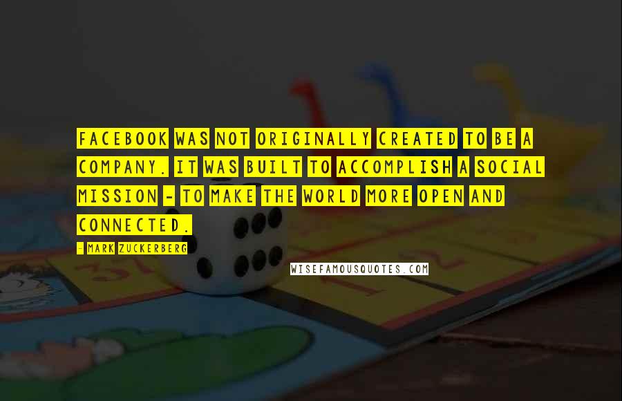 Mark Zuckerberg Quotes: Facebook was not originally created to be a company. It was built to accomplish a social mission - to make the world more open and connected.