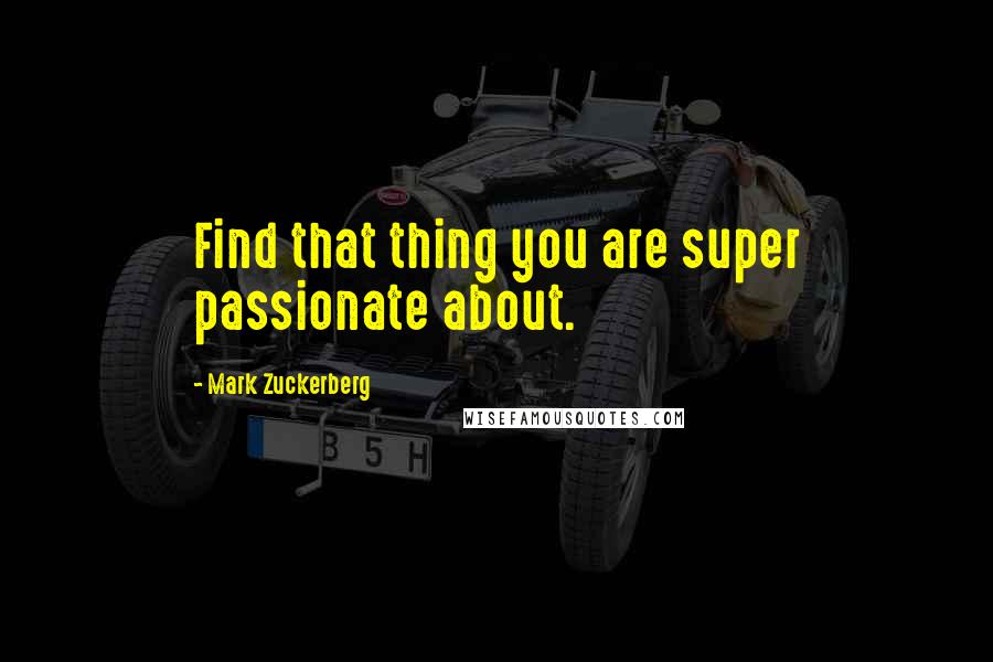 Mark Zuckerberg Quotes: Find that thing you are super passionate about.