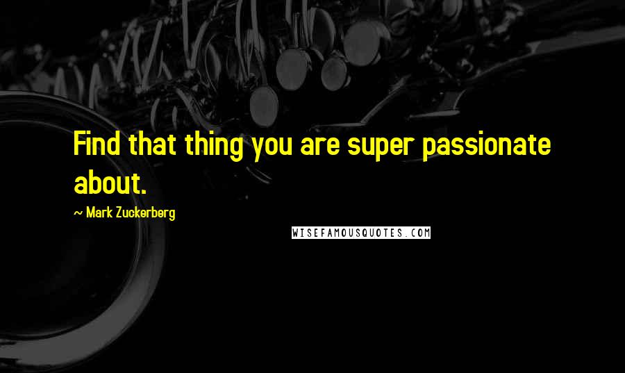 Mark Zuckerberg Quotes: Find that thing you are super passionate about.