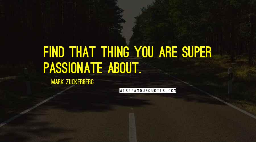 Mark Zuckerberg Quotes: Find that thing you are super passionate about.