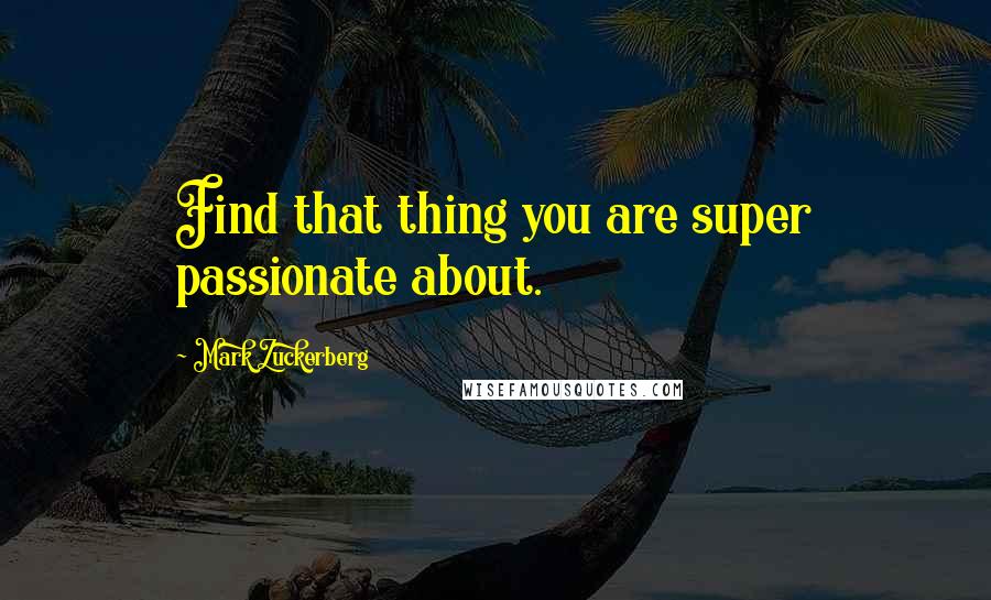 Mark Zuckerberg Quotes: Find that thing you are super passionate about.