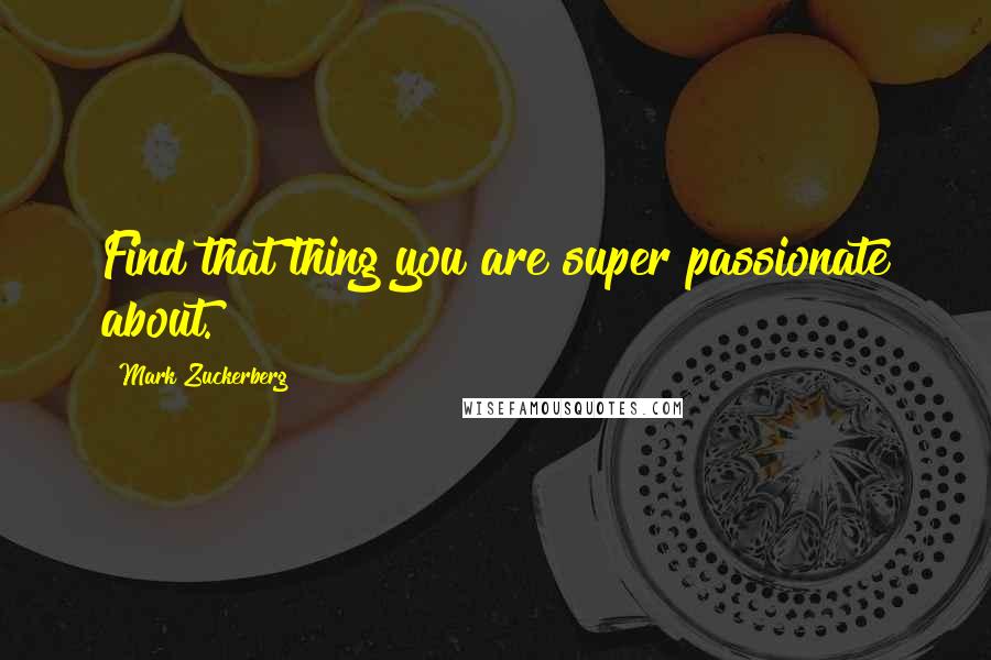 Mark Zuckerberg Quotes: Find that thing you are super passionate about.