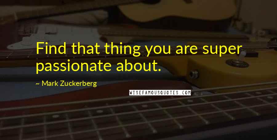 Mark Zuckerberg Quotes: Find that thing you are super passionate about.