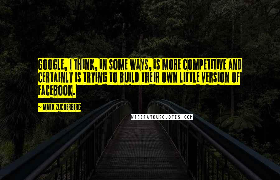 Mark Zuckerberg Quotes: Google, I think, in some ways, is more competitive and certainly is trying to build their own little version of Facebook.
