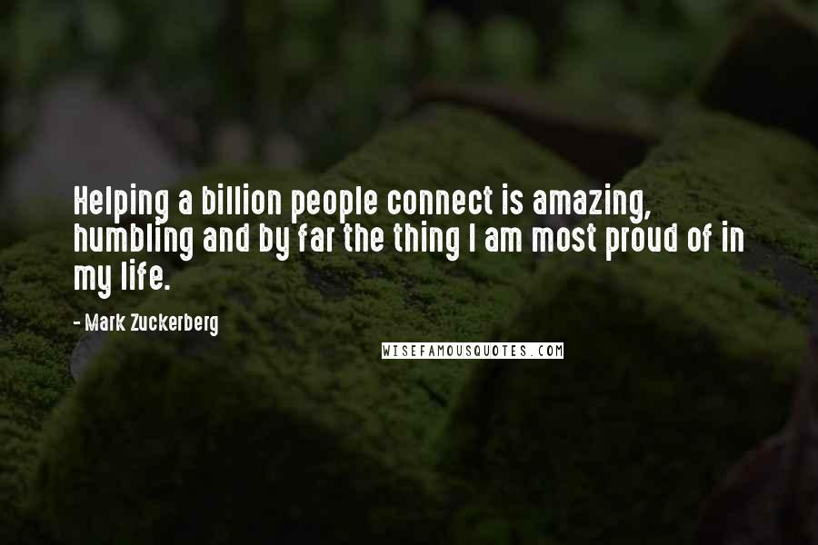 Mark Zuckerberg Quotes: Helping a billion people connect is amazing, humbling and by far the thing I am most proud of in my life.