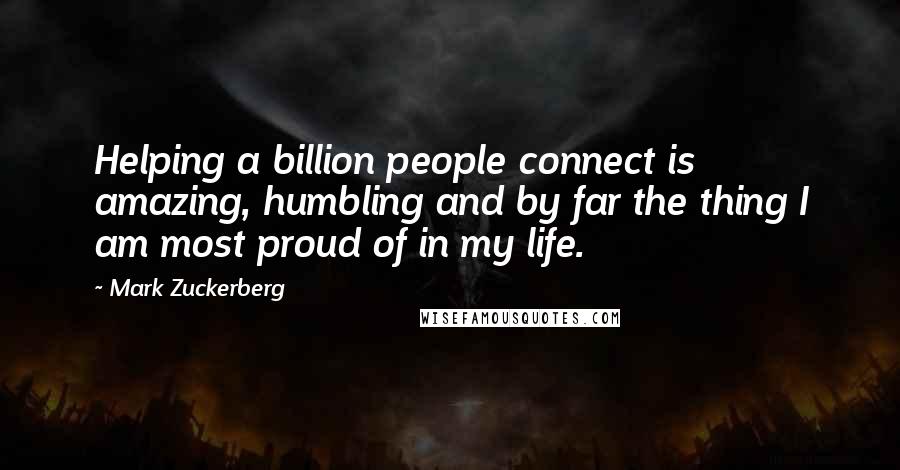 Mark Zuckerberg Quotes: Helping a billion people connect is amazing, humbling and by far the thing I am most proud of in my life.