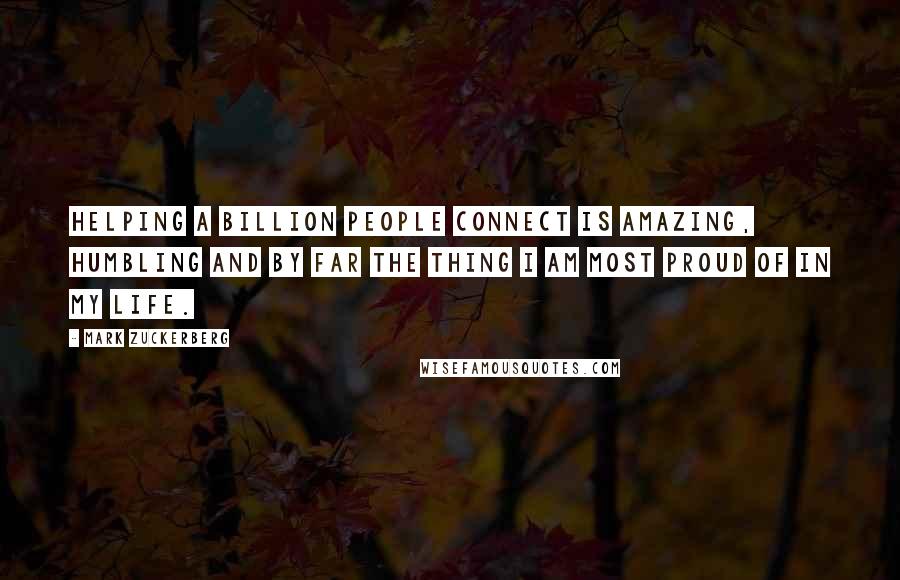 Mark Zuckerberg Quotes: Helping a billion people connect is amazing, humbling and by far the thing I am most proud of in my life.