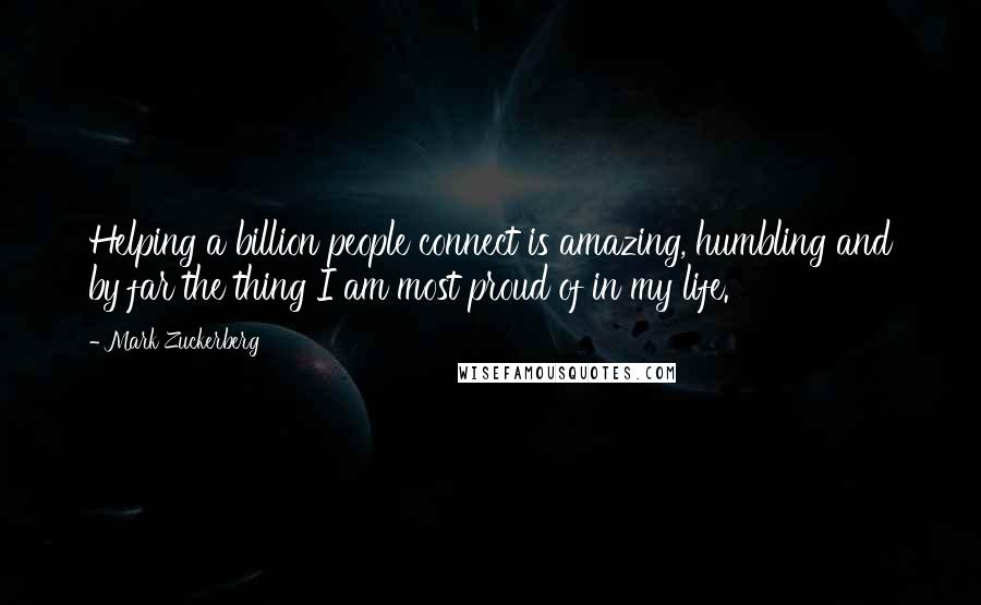 Mark Zuckerberg Quotes: Helping a billion people connect is amazing, humbling and by far the thing I am most proud of in my life.