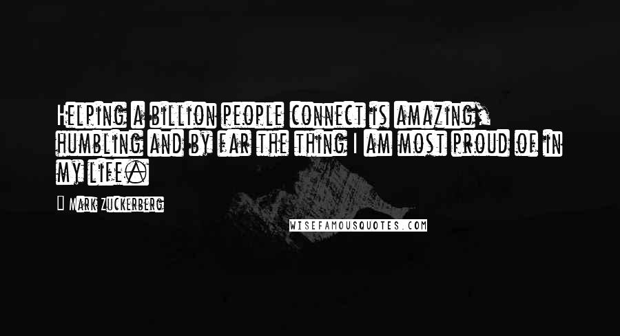 Mark Zuckerberg Quotes: Helping a billion people connect is amazing, humbling and by far the thing I am most proud of in my life.