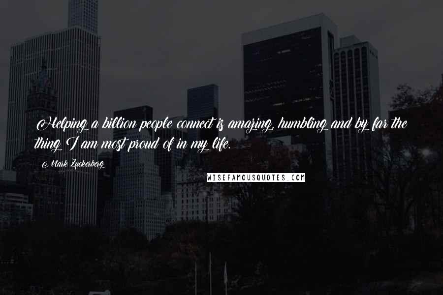 Mark Zuckerberg Quotes: Helping a billion people connect is amazing, humbling and by far the thing I am most proud of in my life.