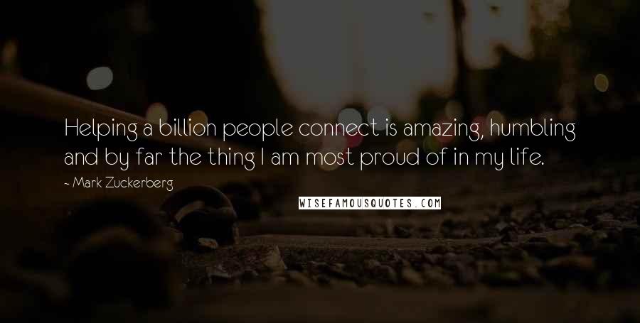 Mark Zuckerberg Quotes: Helping a billion people connect is amazing, humbling and by far the thing I am most proud of in my life.