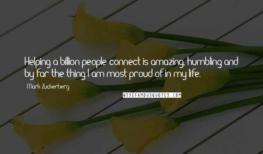 Mark Zuckerberg Quotes: Helping a billion people connect is amazing, humbling and by far the thing I am most proud of in my life.
