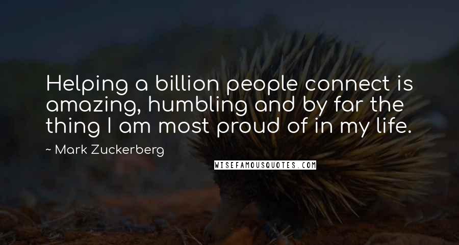 Mark Zuckerberg Quotes: Helping a billion people connect is amazing, humbling and by far the thing I am most proud of in my life.