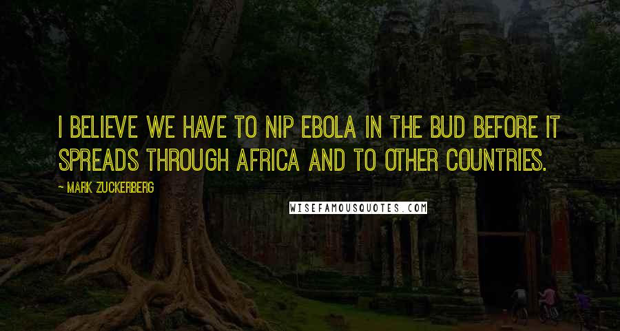 Mark Zuckerberg Quotes: I believe we have to nip Ebola in the bud before it spreads through Africa and to other countries.