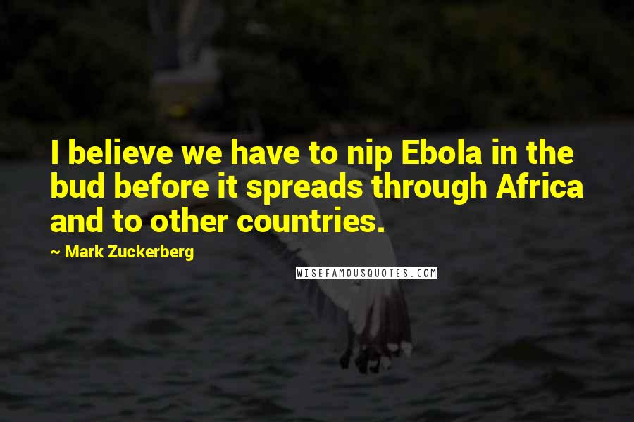 Mark Zuckerberg Quotes: I believe we have to nip Ebola in the bud before it spreads through Africa and to other countries.