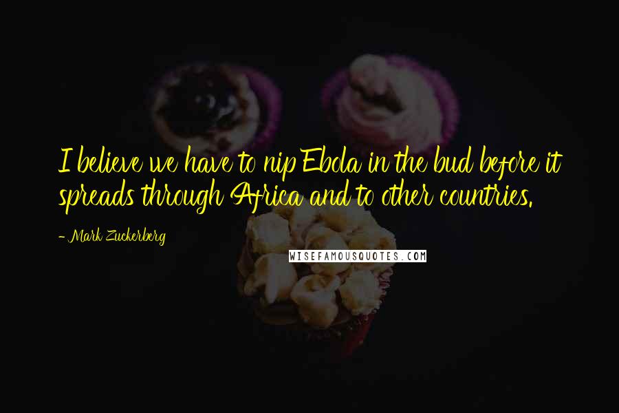 Mark Zuckerberg Quotes: I believe we have to nip Ebola in the bud before it spreads through Africa and to other countries.