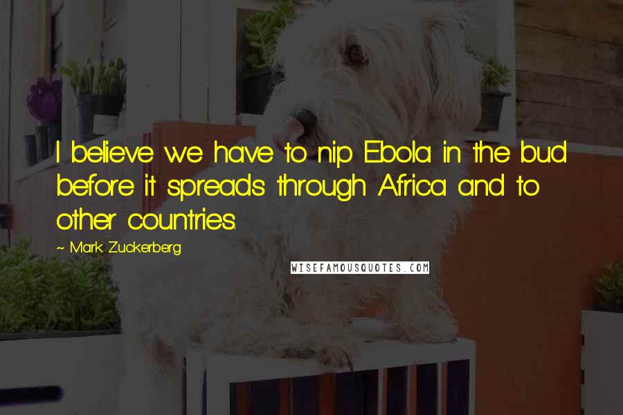 Mark Zuckerberg Quotes: I believe we have to nip Ebola in the bud before it spreads through Africa and to other countries.