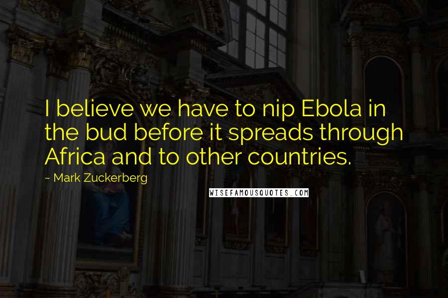 Mark Zuckerberg Quotes: I believe we have to nip Ebola in the bud before it spreads through Africa and to other countries.