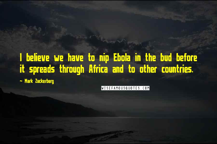 Mark Zuckerberg Quotes: I believe we have to nip Ebola in the bud before it spreads through Africa and to other countries.