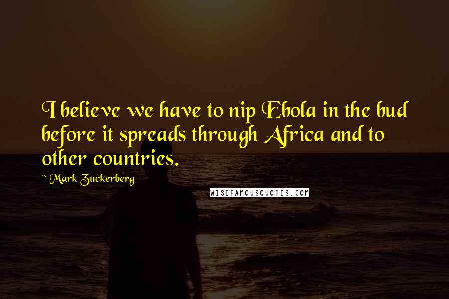 Mark Zuckerberg Quotes: I believe we have to nip Ebola in the bud before it spreads through Africa and to other countries.