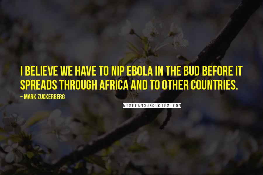 Mark Zuckerberg Quotes: I believe we have to nip Ebola in the bud before it spreads through Africa and to other countries.