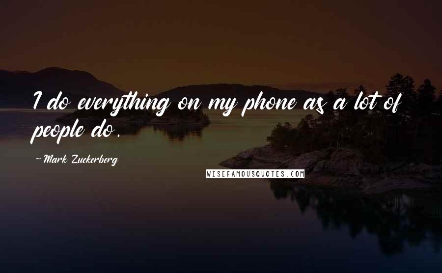 Mark Zuckerberg Quotes: I do everything on my phone as a lot of people do.