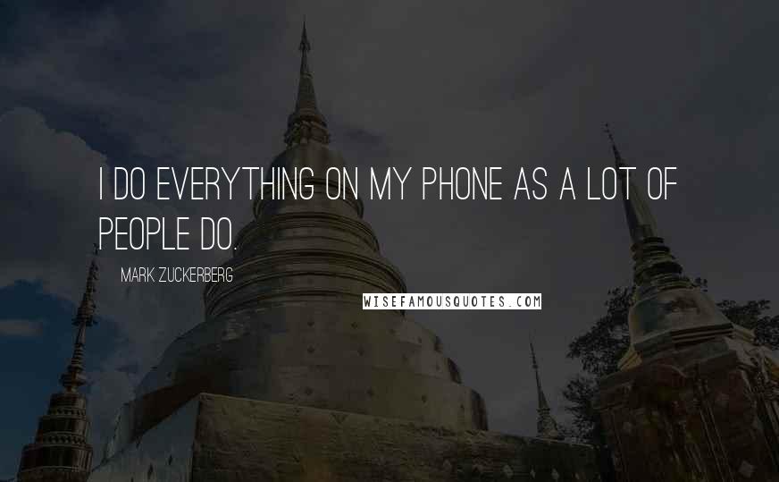 Mark Zuckerberg Quotes: I do everything on my phone as a lot of people do.