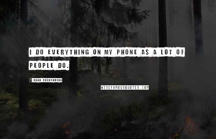 Mark Zuckerberg Quotes: I do everything on my phone as a lot of people do.