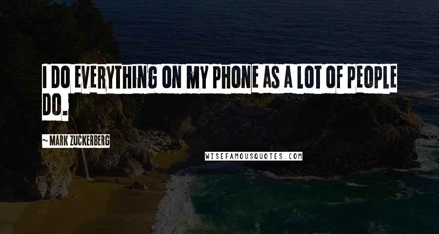 Mark Zuckerberg Quotes: I do everything on my phone as a lot of people do.