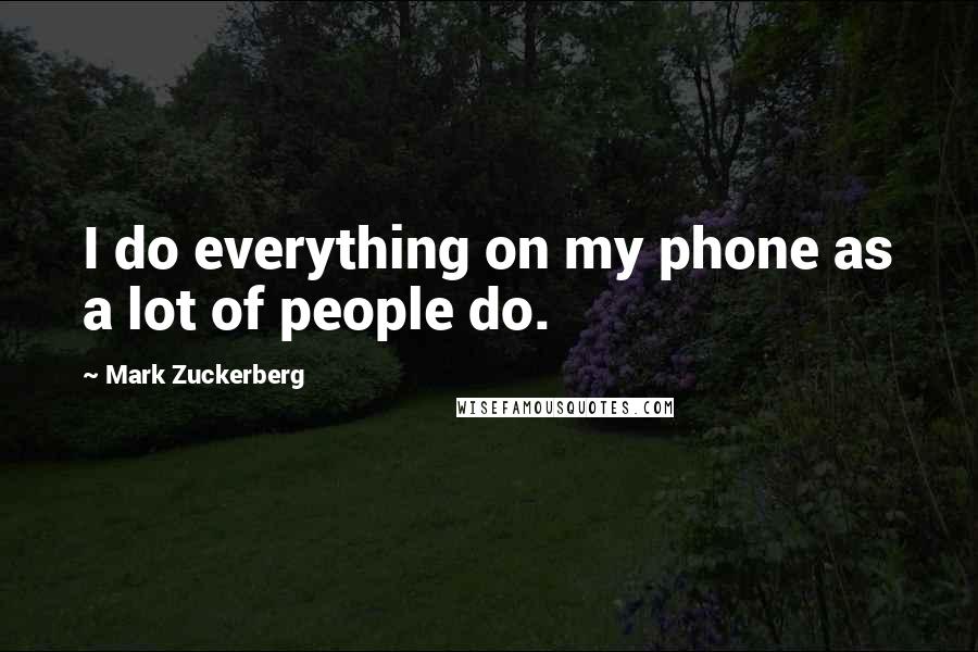 Mark Zuckerberg Quotes: I do everything on my phone as a lot of people do.