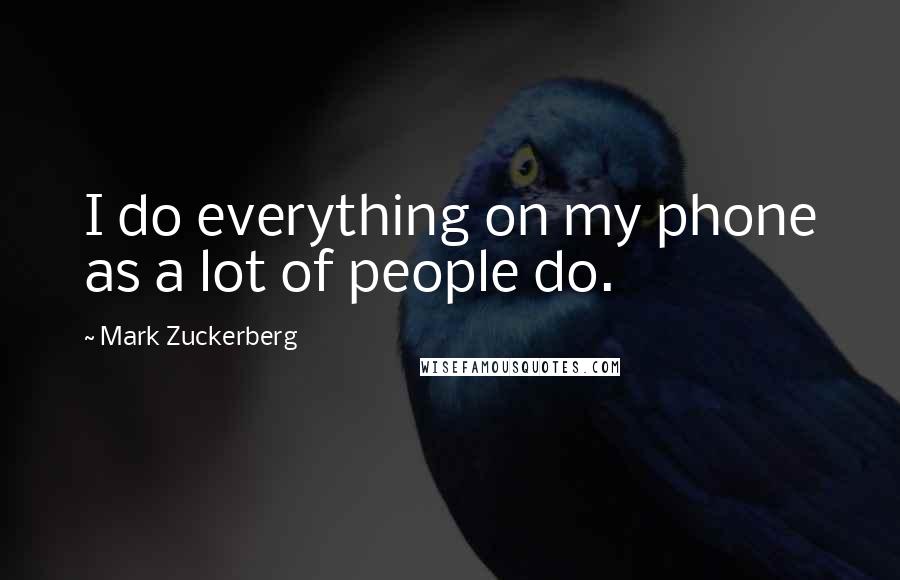 Mark Zuckerberg Quotes: I do everything on my phone as a lot of people do.