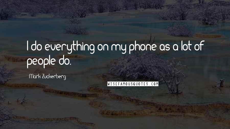 Mark Zuckerberg Quotes: I do everything on my phone as a lot of people do.