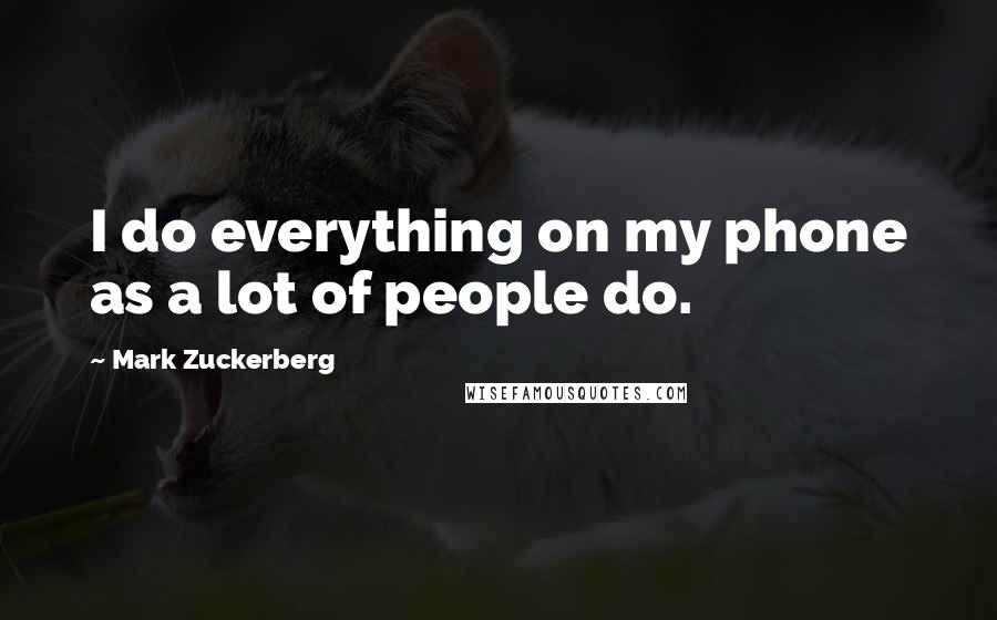 Mark Zuckerberg Quotes: I do everything on my phone as a lot of people do.