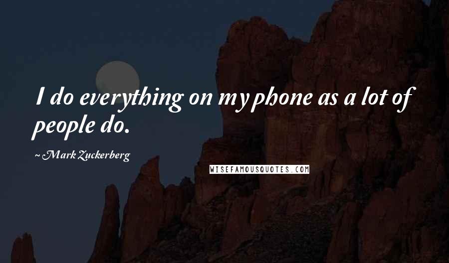 Mark Zuckerberg Quotes: I do everything on my phone as a lot of people do.