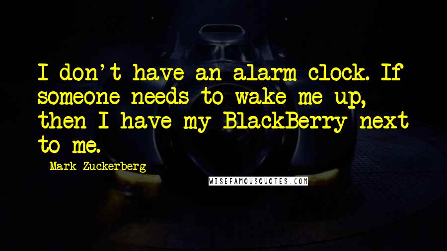 Mark Zuckerberg Quotes: I don't have an alarm clock. If someone needs to wake me up, then I have my BlackBerry next to me.