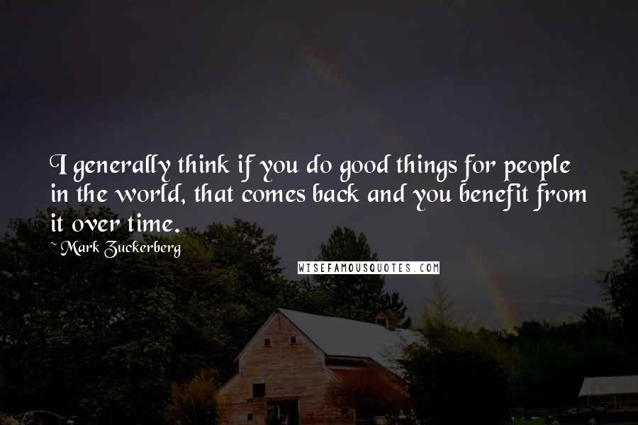 Mark Zuckerberg Quotes: I generally think if you do good things for people in the world, that comes back and you benefit from it over time.