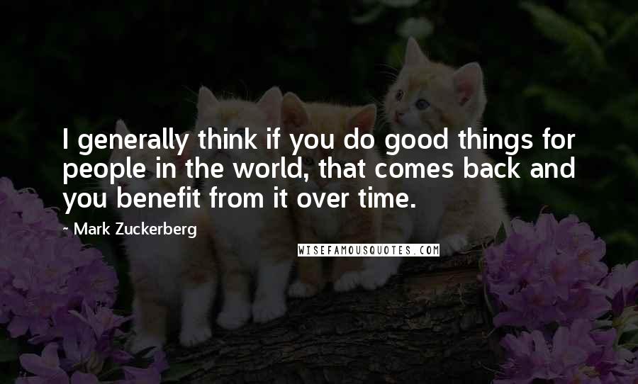 Mark Zuckerberg Quotes: I generally think if you do good things for people in the world, that comes back and you benefit from it over time.