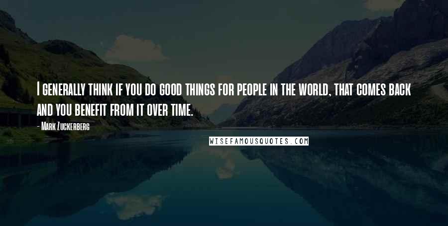 Mark Zuckerberg Quotes: I generally think if you do good things for people in the world, that comes back and you benefit from it over time.