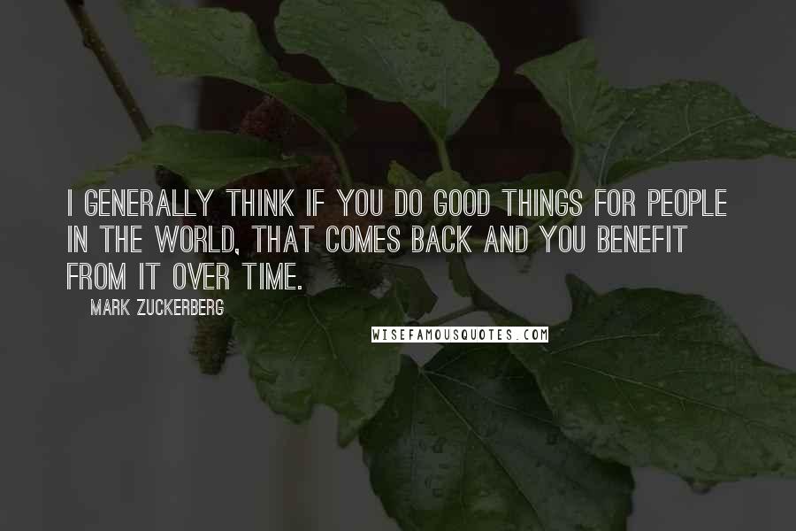 Mark Zuckerberg Quotes: I generally think if you do good things for people in the world, that comes back and you benefit from it over time.