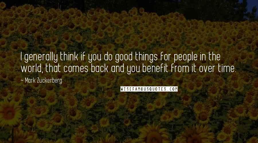 Mark Zuckerberg Quotes: I generally think if you do good things for people in the world, that comes back and you benefit from it over time.