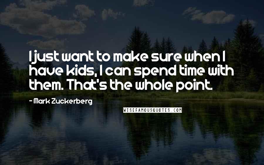 Mark Zuckerberg Quotes: I just want to make sure when I have kids, I can spend time with them. That's the whole point.