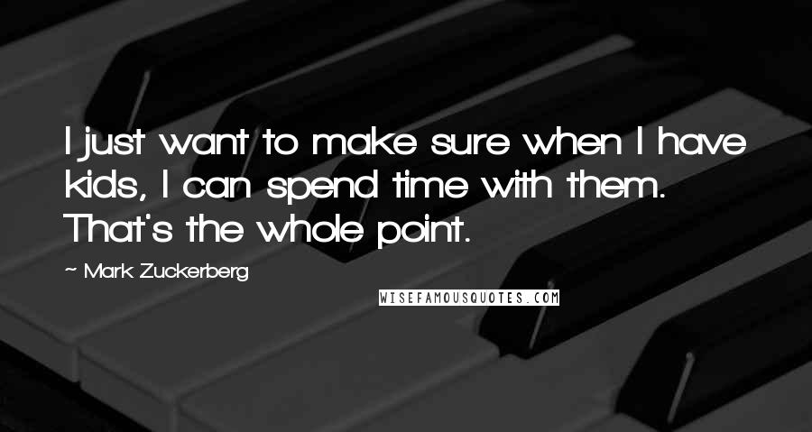 Mark Zuckerberg Quotes: I just want to make sure when I have kids, I can spend time with them. That's the whole point.