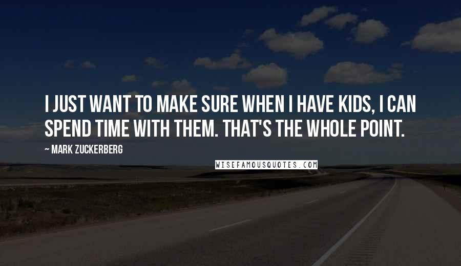 Mark Zuckerberg Quotes: I just want to make sure when I have kids, I can spend time with them. That's the whole point.