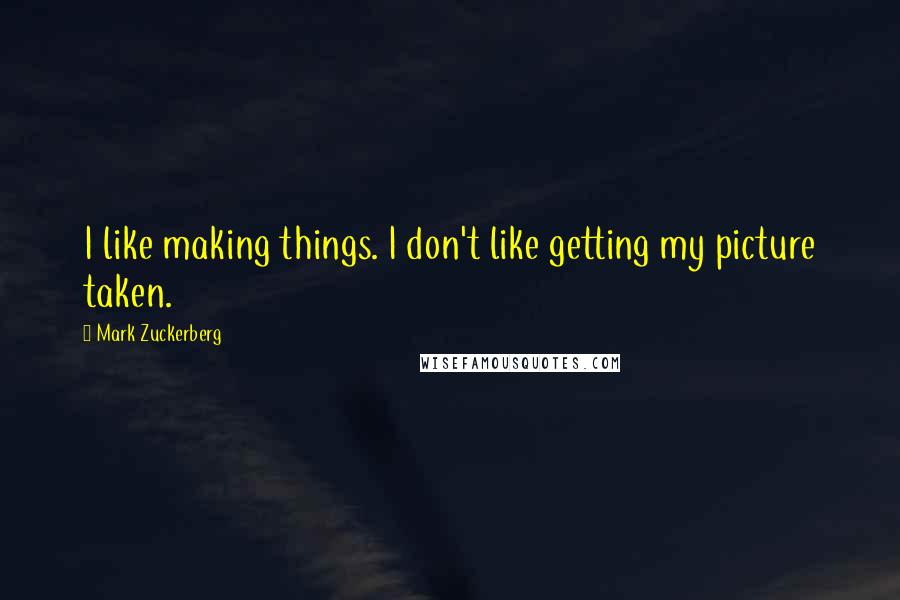 Mark Zuckerberg Quotes: I like making things. I don't like getting my picture taken.
