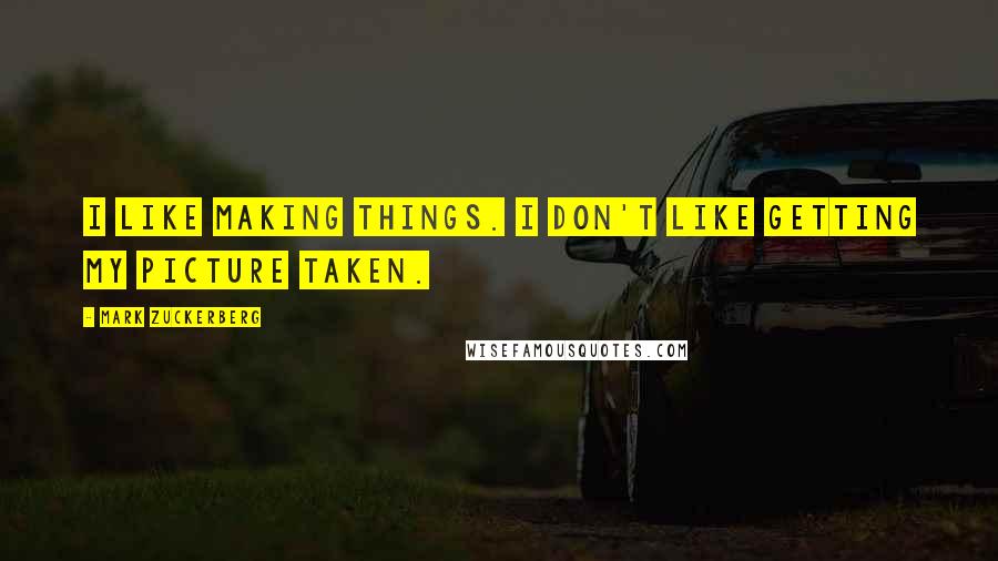 Mark Zuckerberg Quotes: I like making things. I don't like getting my picture taken.