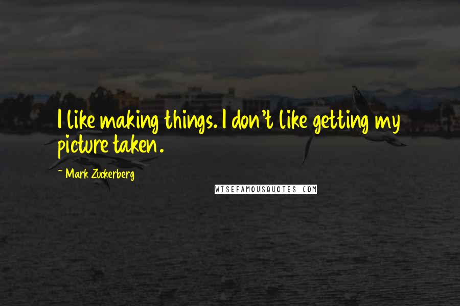 Mark Zuckerberg Quotes: I like making things. I don't like getting my picture taken.