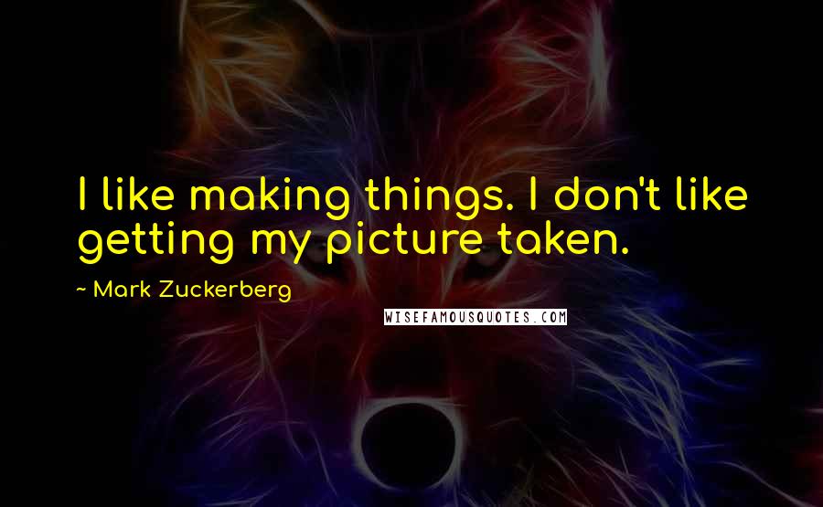 Mark Zuckerberg Quotes: I like making things. I don't like getting my picture taken.