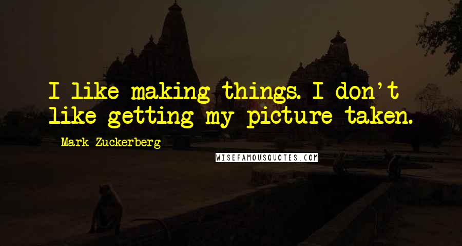 Mark Zuckerberg Quotes: I like making things. I don't like getting my picture taken.